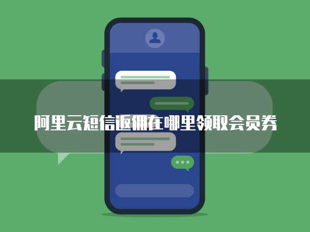 阿里云短信返佣在哪里领取会员券