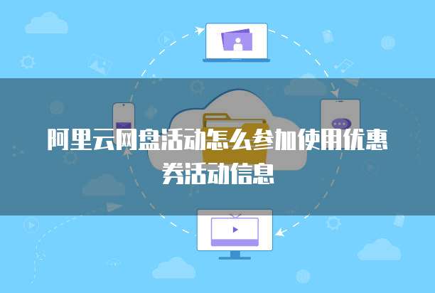 阿里云网盘活动怎么参加使用优惠券活动信息