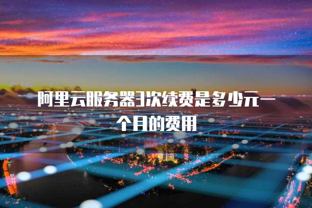 阿里云服务器3次续费是多少元一个月的费用