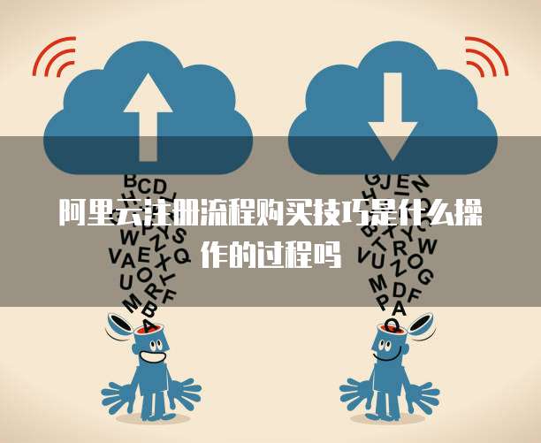 阿里云注册流程购买技巧是什么操作的过程吗