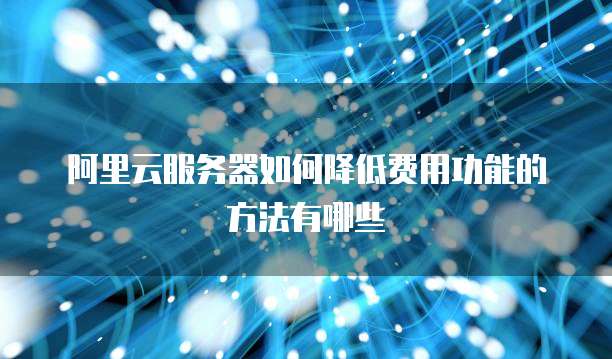 阿里云服务器如何降低费用功能的方法有哪些