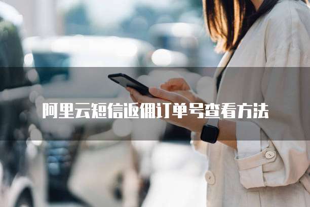 阿里云短信返佣订单号查看方法