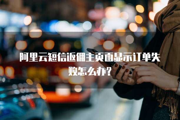 阿里云短信返佣主页面显示订单失败怎么办？