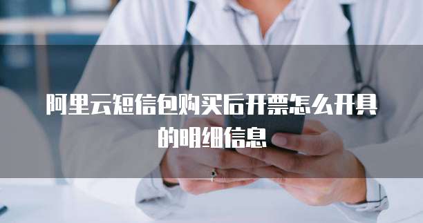 阿里云短信包购买后开票怎么开具的明细信息