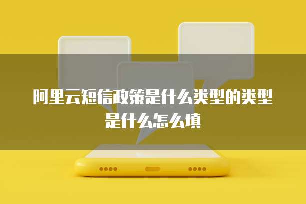 阿里云短信政策是什么类型的类型是什么怎么填