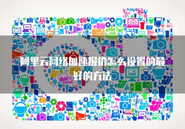 阿里云网络加速报价怎么设置的最好的方法