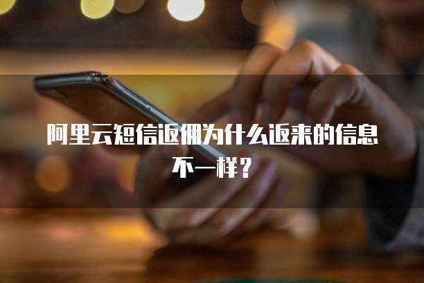 阿里云短信返佣为什么返来的信息不一样?