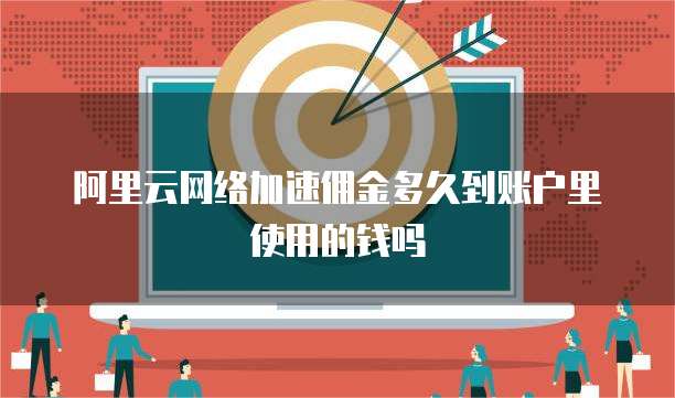 阿里云网络加速佣金多久到账户里使用的钱吗