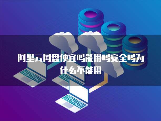 阿里云网盘便宜吗能用吗安全吗为什么不能用