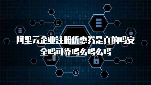 阿里云企业注册优惠券是真的吗安全吗可靠吗么吗么吗