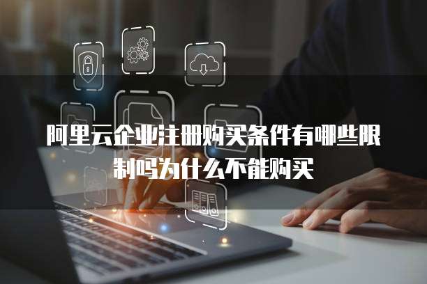 阿里云企业注册购买条件有哪些限制吗为什么不能购买