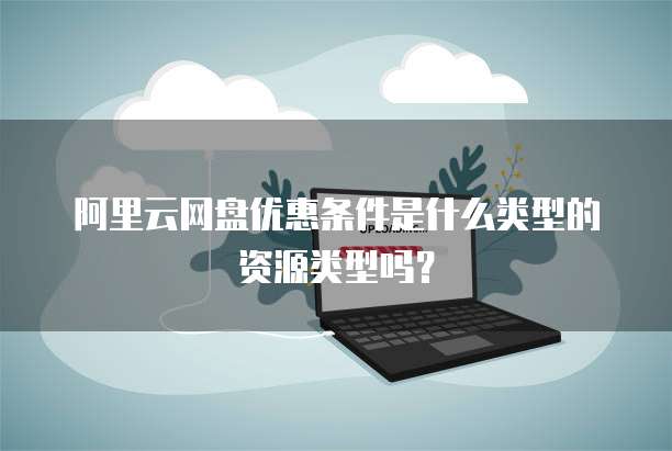 阿里云网盘优惠条件是什么类型的资源类型吗?