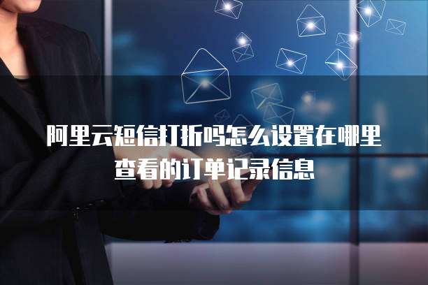 阿里云短信打折吗怎么设置在哪里查看的订单记录信息