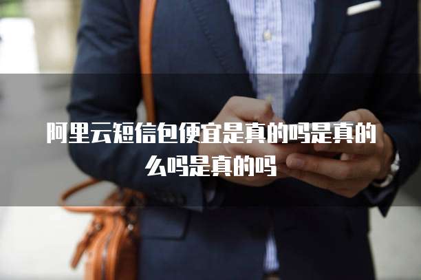 阿里云短信包便宜是真的吗是真的么吗是真的吗