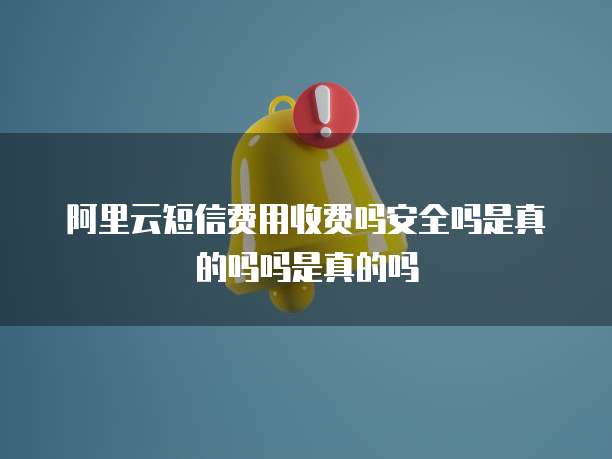 阿里云短信费用收费吗安全吗是真的吗吗是真的吗