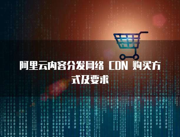 阿里云内容分发网络 CDN 购买方式及要求