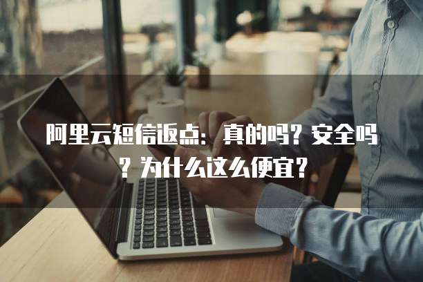 阿里云短信返点:真的吗?安全吗?为什么这么便宜?