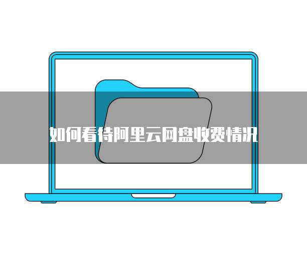 如何看待阿里云网盘收费情况