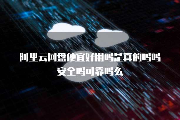 阿里云网盘便宜好用吗是真的吗吗安全吗可靠吗么
