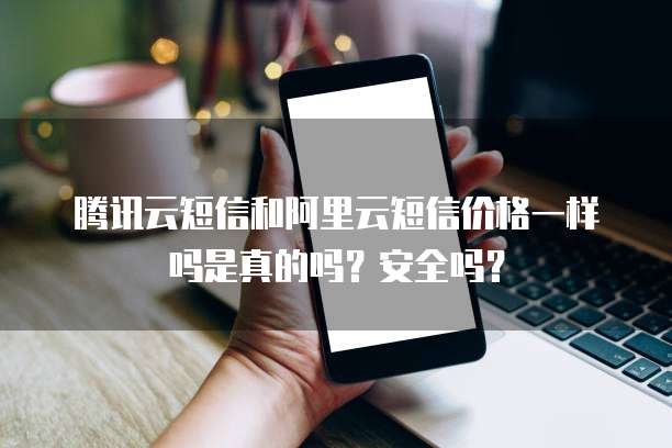 腾讯云短信和阿里云短信价格一样吗是真的吗?安全吗?