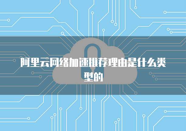 阿里云网络加速推荐理由是什么类型的