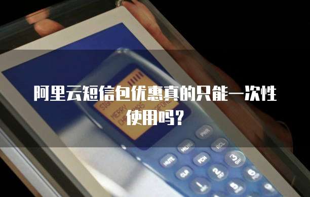 阿里云短信包优惠真的只能一次性使用吗？