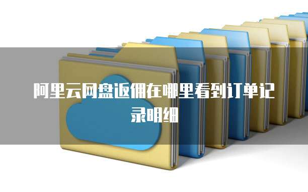 阿里云网盘返佣在哪里看到订单记录明细