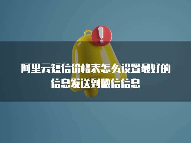 阿里云短信价格表怎么设置最好的信息发送到微信信息
