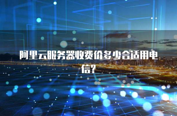 阿里云服务器收费价多少合适用电信?