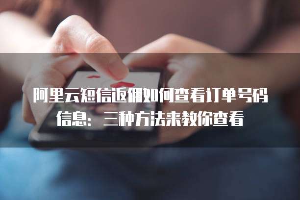 阿里云短信返佣如何查看订单号码信息:三种方法来教你查看