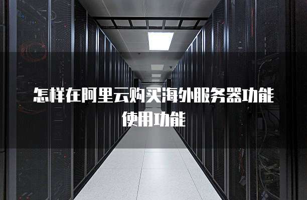 怎样在阿里云购买海外服务器功能使用功能