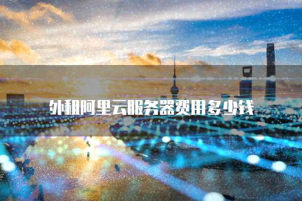 外租阿里云服务器费用多少钱