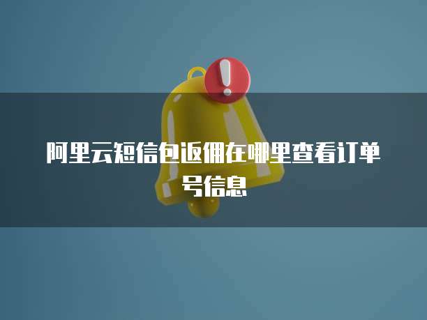 阿里云短信包返佣在哪里查看订单号信息
