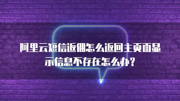阿里云短信返佣怎么返回主页面显示信息不存在怎么办?