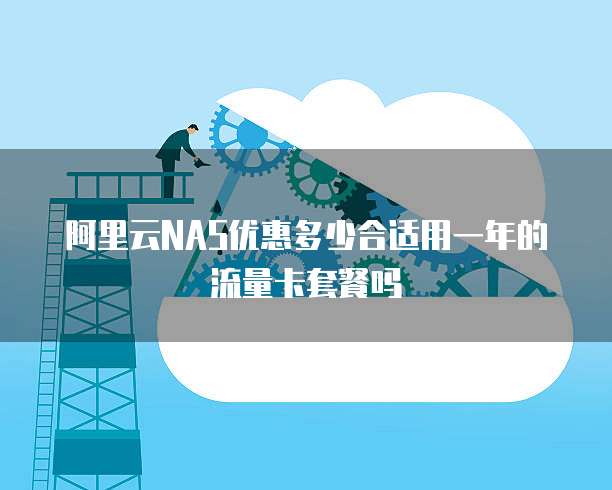 阿里云NAS优惠多少合适用一年的流量卡套餐吗