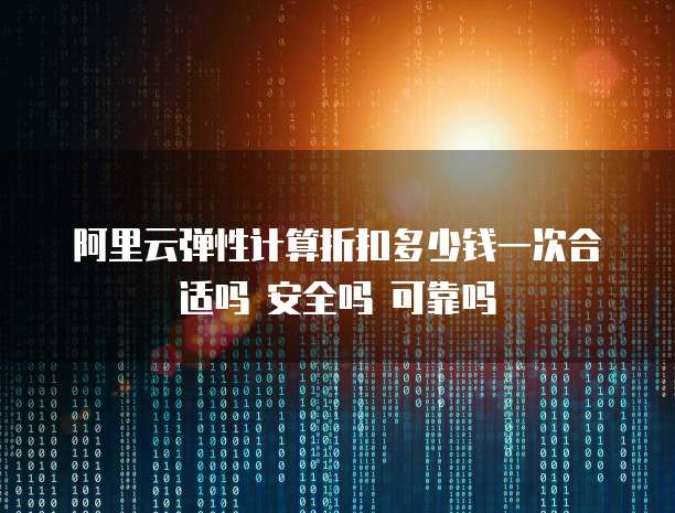 阿里云弹性计算折扣多少钱一次合适吗 安全吗 可靠吗