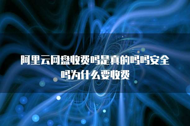 阿里云网盘收费吗是真的吗吗安全吗为什么要收费
