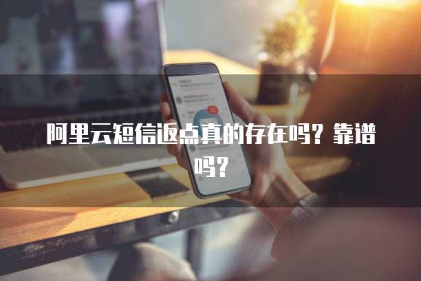 阿里云短信返点真的存在吗？靠谱吗？