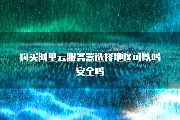 购买阿里云服务器选择地区可以吗安全吗