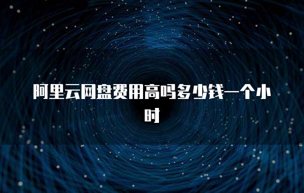 阿里云网盘费用高吗多少钱一个小时