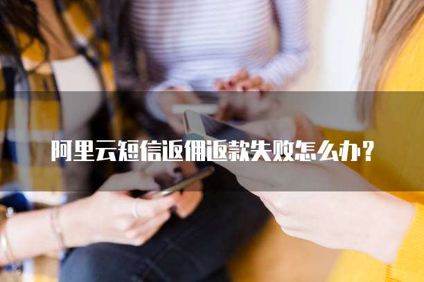 阿里云短信返佣返款失败怎么办?
