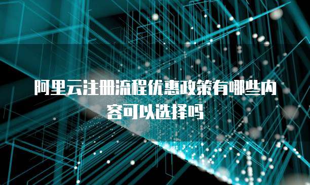 阿里云注册流程优惠政策有哪些内容可以选择吗