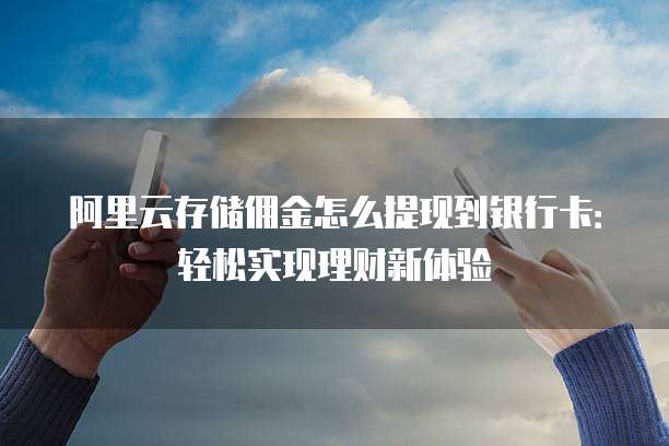 阿里云存储佣金怎么提现到银行卡：轻松实现理财新体验