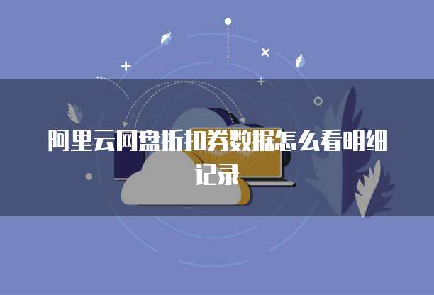 阿里云网盘折扣券数据怎么看明细记录