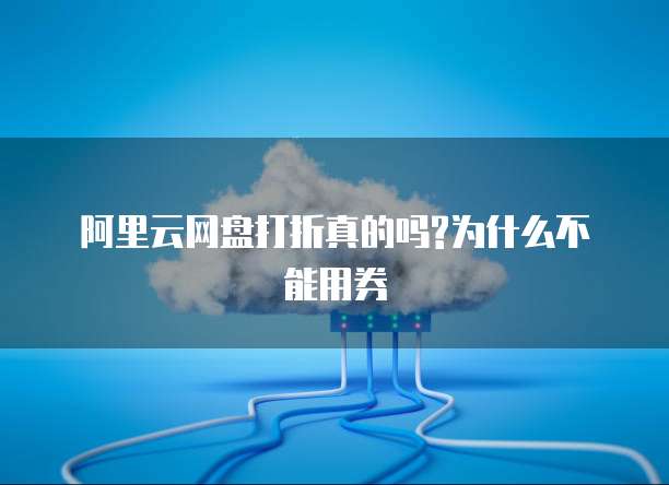 阿里云网盘打折真的吗?为什么不能用券