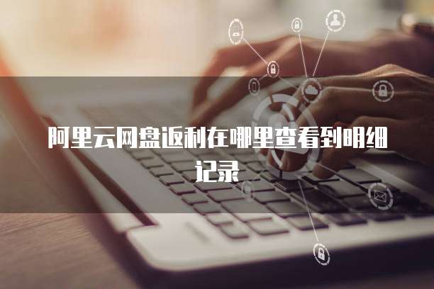 阿里云网盘返利在哪里查看到明细记录