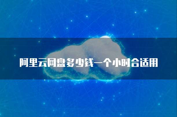 阿里云网盘多少钱一个小时合适用