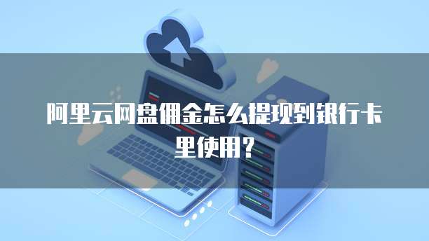 阿里云网盘佣金怎么提现到银行卡里使用？