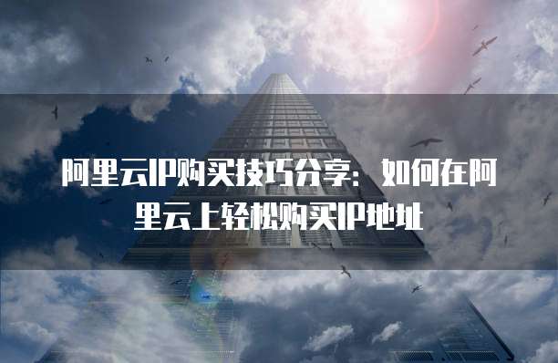 阿里云IP购买技巧分享：如何在阿里云上轻松购买IP地址