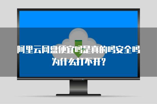 阿里云网盘便宜吗是真的吗安全吗为什么打不开?
